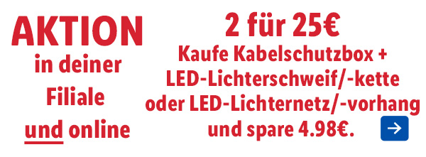 Aktion in deiner Filiale UND online – 2 für 25€: Kaufe Kabelschutzbox + LED-Lichterschweif/-kette oder LED-Lichternetz/-vorhang und spare 4.98€.